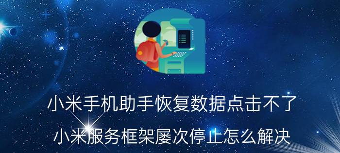 小米手机助手恢复数据点击不了 小米服务框架屡次停止怎么解决？